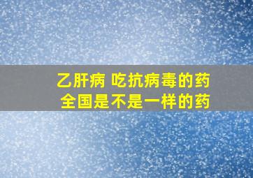 乙肝病 吃抗病毒的药 全国是不是一样的药